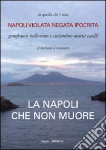 La Napoli che non muore. Napoli violata negata ipocrita libro di Bellissimo Gianfranco; Casilli Costantino