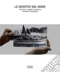 Le identità del mare (la storia, i mestieri, le usanze). Immagini di Senigallia. Ediz. illustrata libro di Polonara Alberto; Schiavoni Stefano