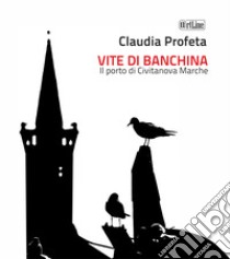 Vite di banchina. Il porto di Civitanova Marche libro di Profeta Claudia; Polonara A. (cur.)