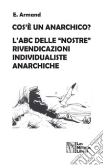 Cos'è un anarchico? L'abc delle «nostre» rivendicazioni individualiste anarchiche libro di Armand E.