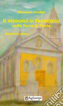 Il perdono di Francesco nella terra di Paola libro di Cundari Vincenzo