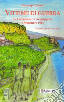 Vittime di guerra. La fucilazione di Acquappesa 9 settembre 1943. Dramma in atto unico libro di Sciacca Giuseppe