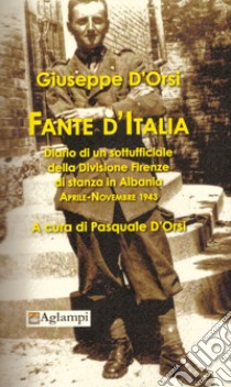 Fante d'Italia. Diario di un sottufficiale della Divisione Firenze di stanza in Albania. Aprile-novembre 1943 libro di D'Orsi Giuseppe; D'Orsi P. (cur.)