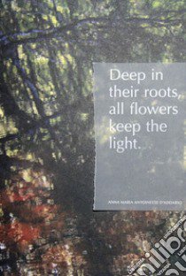 Deep in their roots, all flowers keep the light. Ediz. illustrata libro di D'Addario Anna Maria Antoinette; Kunz E. (cur.)