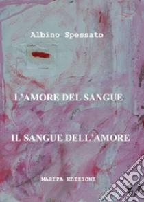 L'amore del sangue. Il sangue dell'amore libro di Spessato Albino