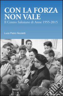 Con la forza non vale. Il centro salesiano di Arese (1955-2015) libro di Nicoletti Luca Pietro