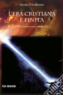 L'era cristiana è finita. Nell'universo non siamo soli libro di D'Ambrosio Nicola