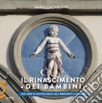 Il Rinascimento dei bambini. 600 anni di accoglienza agli Innocenti a Firenze libro di Carlotti Mariella