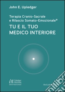 Tu e il tuo medico interiore. Terapia cranio-sacrale e rilascio somato-emozionale libro di Upledger John E.