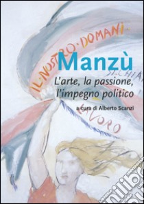 Manzù. L'arte, la passione, l'impegno politico. Ediz. illustrata libro di Scanzi A. (cur.)