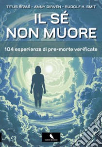 Il sé non muore. 104 esperienze di pre-morte verificate libro di Rivas Titus; Dirven Anny; Smit Rudolf H.