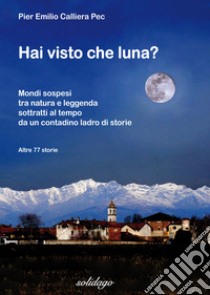 Hai visto che luna? Mondi sospesi tra natura e leggenda sottratti al tempo da un contadino ladro di storie libro di Calliera Pier Emilio Pec