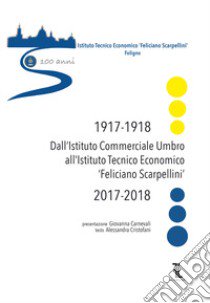 Dall'istituto commerciale umbro all'istituto tecnico economico «Feliciano Scarpellini» (1917-1918/2017-2018). Catalogo della mostra (Foligno, 12-18 maggio 2018) libro di Carnevali G. (cur.); Cristofani A. (cur.)