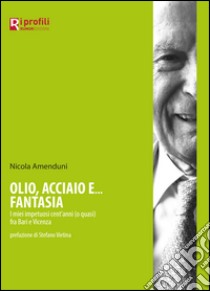 Olio, acciaio e... fantasia. I miei impetuosi cent'anni (o quasi) fra Bari e Vicenza libro di Amenduni Nicola; De Bernardin A. (cur.)