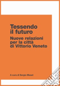 Tessendo il futuro. Nuove relazioni per la città di Vittorio Veneto libro di Maset S. (cur.)