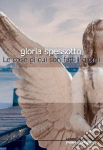 Le cose di cui sono fatti i giorni libro di Spessotto Gloria