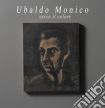 Ubaldo Monico. Verso il colore. Catalogo della mostra (Malvaglia, 14 ottobre 2018-17 febbraio 2019). Ediz. illustrata libro