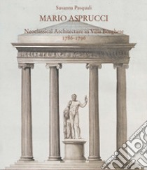 Mario Aspurcci. Neoclassical architecture in Villa Borghese 1786-1796. Ediz. illustrata libro di Pasquali Susanna