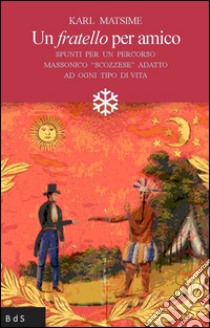 Un fratello per amico. Spunti per un percorso massonico «scozzese» adatto ad ogni tipo di vita libro di Matsime Karl