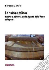 La cucina è politica. Ricette e percorsi, dalla dignità della fame alla gola libro di Zattoni Barbara