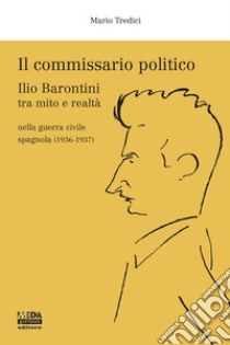 Il commissario politico. Ilio Barontini tra mito e realtà nella guerra civile spagnola (1936-1937) libro di Tredici Mario