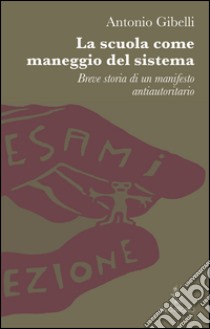 La scuola come maneggio del sistema. Breve storia di un manifesto antiautoritario libro di Gibelli Antonio