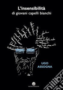 L'insensibilità di giovani capelli bianchi. Nuova ediz. libro di Assogna Ugo