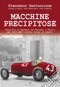 Macchine precipitose. Velocità in Abruzzo da Ferrari a Trulli nel mito dell'eterna corsa in avanti. Ediz. speciale libro di Santuccione Francesco; D'Orazio Giorgio; Martocchia Paolo