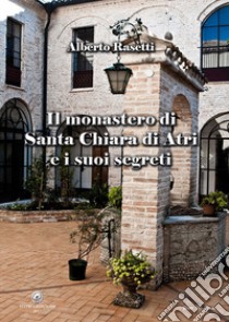 Il monastero di Santa Chiara di Atri e i suoi segreti libro di Rasetti Alberto