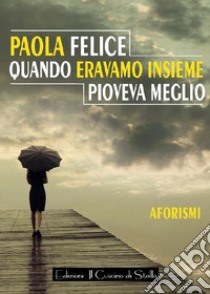 Quando eravamo insieme pioveva meglio libro di Felice Paola