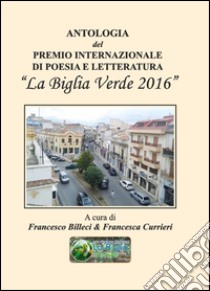 Antologia del Premio internazionale di poesia e letteratura «La Biglia Verde 2016» libro di Billeci F. (cur.); Currieri F. (cur.)