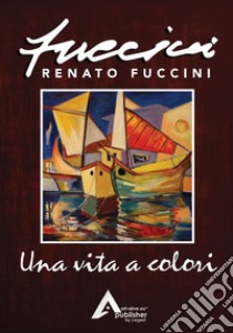 Una vita a colori. Renato Fuccini. Ediz. illustrata libro di Fuccini Renato; Utodatodi (cur.)