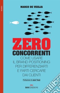 Zero concorrenti. Come usare il brand positioning per differenziarti e farti cercare dai clienti libro di De Veglia Marco