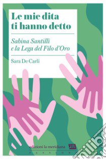 Le mie dita ti hanno detto. Sabina Santilli e la Lega del Filo d'Oro libro di De Carli Sara