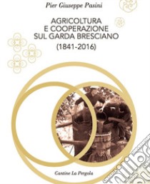 Agricoltura e cooperazione sul Garda bresciano (1841-2016) libro di Pasini Pier Giuseppe