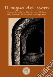 Il segno del sacro. Abbazie, monasteri e pievi in terra di Siena nelle incisioni di 65 artisti contemporanei. Ediz. illustrata libro di Torre G. C. (cur.)