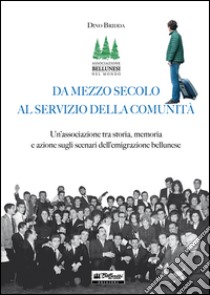 Da mezzo secolo al servizio della comunità. Un'associazione tra storia, memoria e azione sugli scenari dell'emigrazione bellunese libro di Bridda Dino