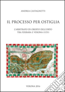 Il processo per Ostiglia. L'arbitrato di Oberto Dell'Orto tra Ferrara e Verona (1151) libro di Castagnetti Andrea