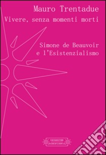 Vivere, senza momenti morti. Simone de Beauvoir e l'Esistenzialismo libro di Trentadue Mauro