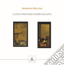 Luoghi per non vivere esiliato. Testo spagnolo a fronte libro di Silva Itza Norberto