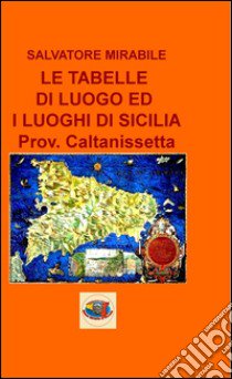 Le tabelle di luogo ed i luoghi di Sicilia. Provincia di Caltanissetta libro di Mirabile Salvatore