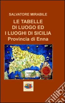 Le tabelle di luogo ed i luoghi di Sicilia. Provincia di Enna libro di Mirabile Salvatore