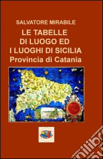 L tabelle di luogo ed i luoghi di Sicilia. Provincia di Catania libro di Mirabile Salvatore