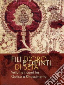 Fili d'oro e dipinti di seta. Velluti e ricami tra Gotico e Rinascimento. Ediz. illustrata libro di Dal Prà L. (cur.); Carmignani M. (cur.); Peri P. (cur.)