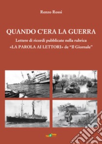 Quando c'era la guerra. Lettere di ricordi pubblicate nella rubrica «La parola ai lettori» de «Il Giornale» libro di Rossi Renzo