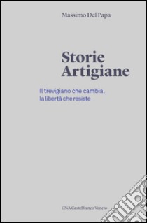 Storie artigiane. Il trevigiano che cambia, la libertà che resiste libro di Del Papa Massimo