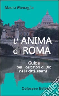 L'anima di Roma. Guida per i cercatori di Dio nella città eterna libro di Menaglia Maura; Menaglia P. (cur.)