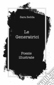 Le generatrici. Poesie illustrate libro di Sedda Sara