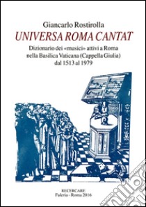 Universa Roma cantat. Dizionario dei «musici» attivi a Roma nella basilica Vaticana dal 1513 al 1979 libro di Rostirolla Giancarlo