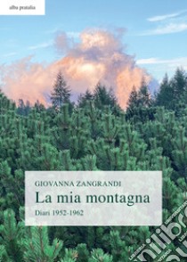 La mia montagna. Diari 1952-1962 libro di Zangrandi Giovanna; Sandrini G. (cur.)